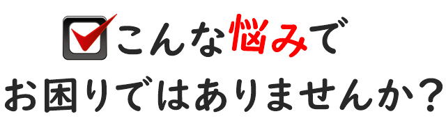 こんなお悩みでお困りではないですか？