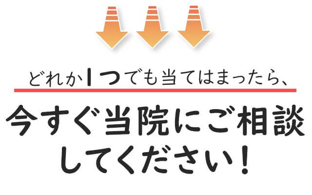 1つでも当てはまる方はできるだけ早くご相談ください。