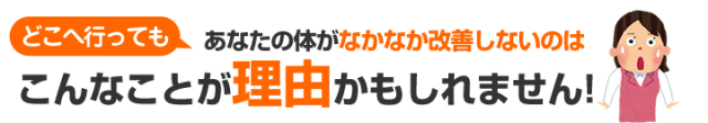どこへ行ってもあなたの体がなかなか改善しない理由とは?!