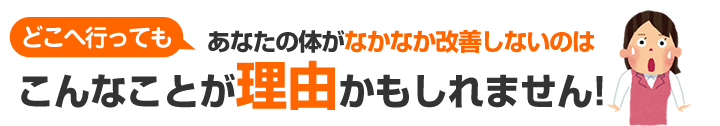 どこへ行ってもあなたの体がなかなか改善しない理由とは？！